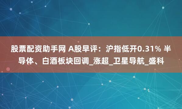 股票配资助手网 A股早评：沪指低开0.31% 半导体、白酒板块回调_涨超_卫星导航_盛科