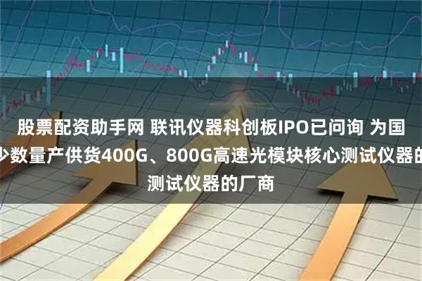 股票配资助手网 联讯仪器科创板IPO已问询 为国内极少数量产供货400G、800G高速光模块核心测试仪器的厂商