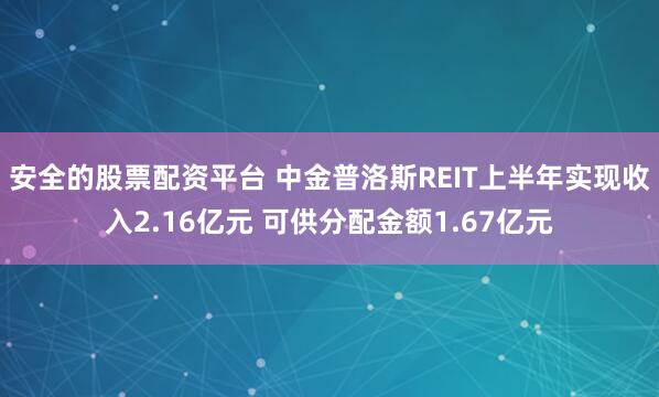 安全的股票配资平台 中金普洛斯REIT上半年实现收入2.16亿元 可供分配金额1.67亿元