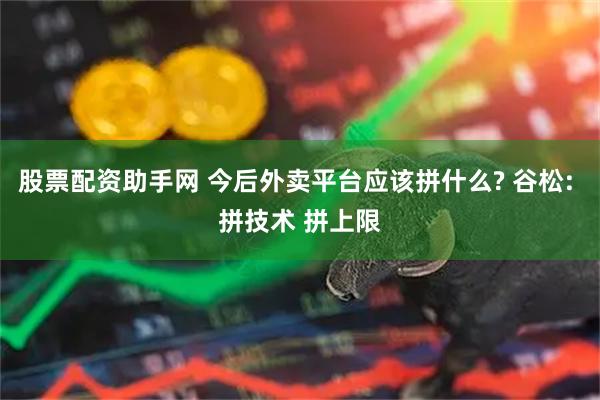 股票配资助手网 今后外卖平台应该拼什么? 谷松: 拼技术 拼上限