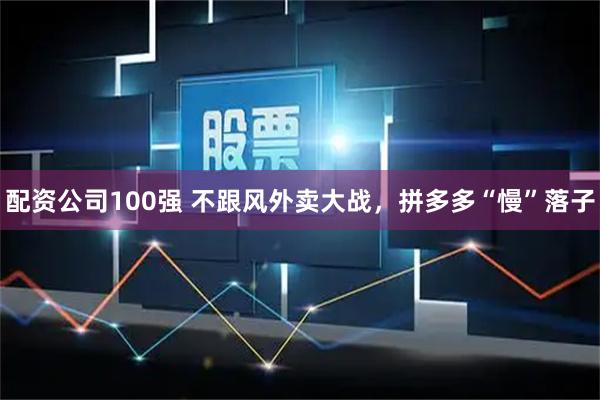 配资公司100强 不跟风外卖大战,拼多多“慢”落子