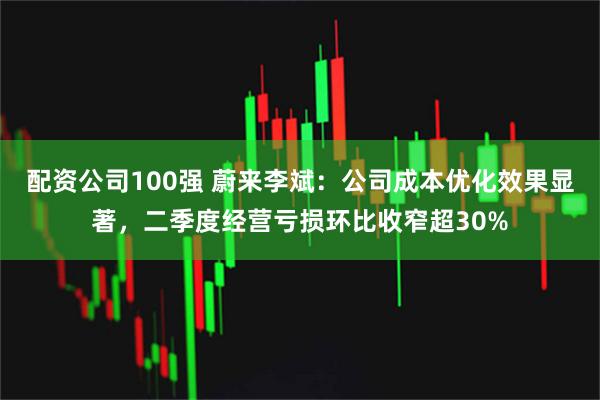 配资公司100强 蔚来李斌:公司成本优化效果显著,二季度经营亏损环比收窄超30%