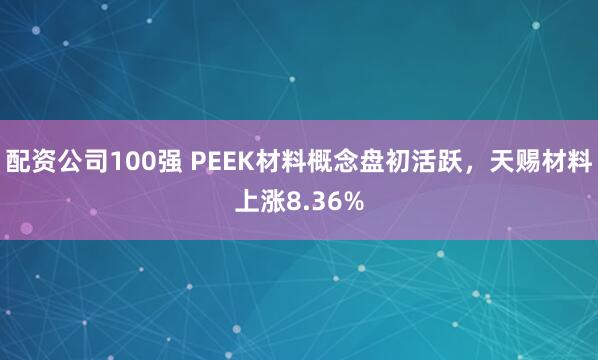 配资公司100强 PEEK材料概念盘初活跃，天赐材料上涨8.36%