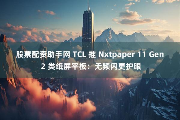 股票配资助手网 TCL 推 Nxtpaper 11 Gen 2 类纸屏平板：无频闪更护眼