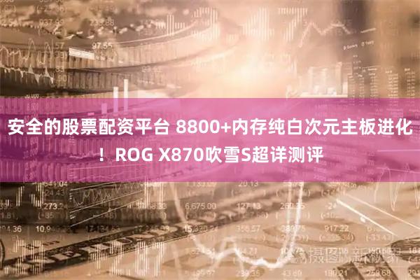 安全的股票配资平台 8800+内存纯白次元主板进化!ROG X870吹雪S超详测评