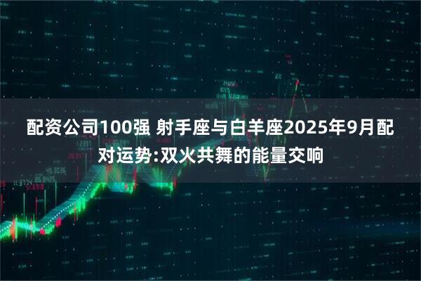 配资公司100强 射手座与白羊座2025年9月配对运势:双火共舞的能量交响