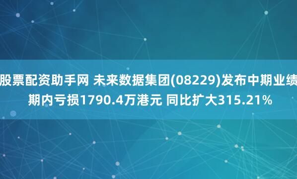 股票配资助手网 未来数据集团(08229)发布中期业绩 期内亏损1790.4万港元 同比扩大315.21%