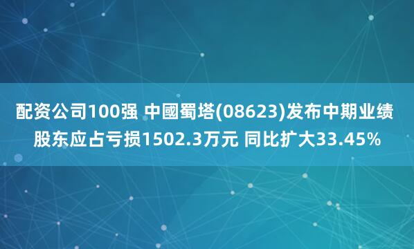 配资公司100强 中國蜀塔(08623)发布中期业绩 股东应占亏损1502.3万元 同比扩大33.45%