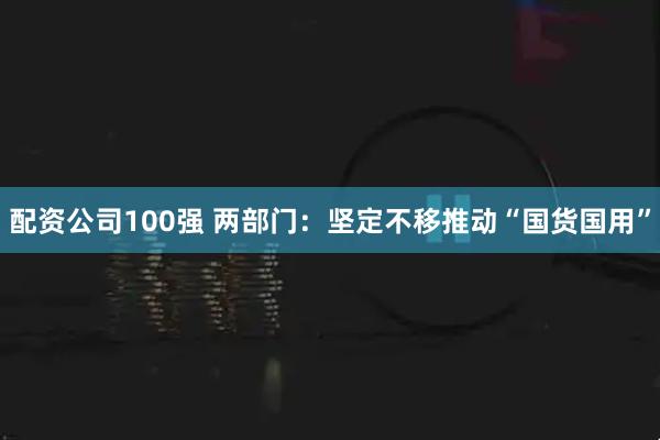 配资公司100强 两部门:坚定不移推动“国货国用”