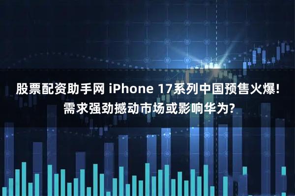股票配资助手网 iPhone 17系列中国预售火爆! 需求强劲撼动市场或影响华为?