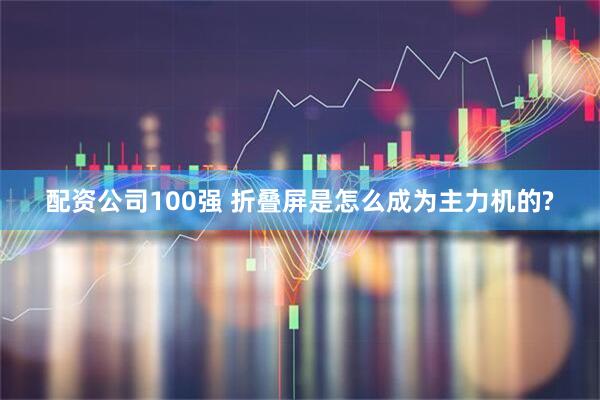 配资公司100强 折叠屏是怎么成为主力机的?
