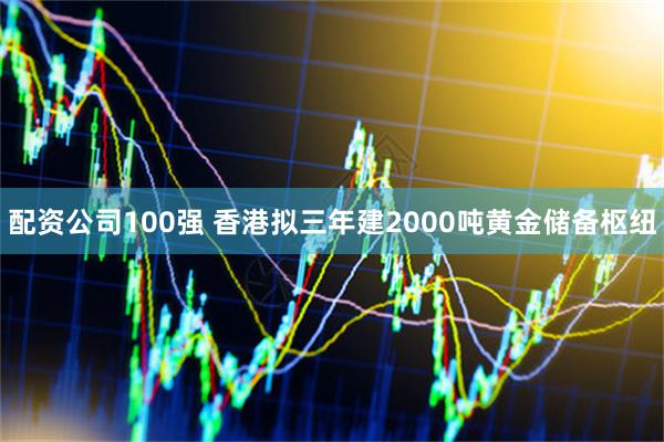 配资公司100强 香港拟三年建2000吨黄金储备枢纽