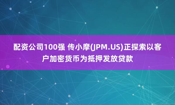 配资公司100强 传小摩(JPM.US)正探索以客户加密货币为抵押发放贷款