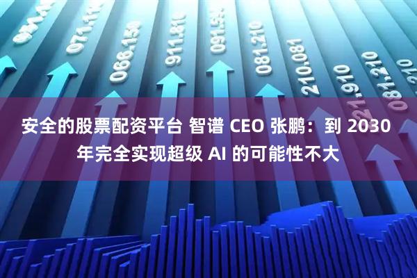 安全的股票配资平台 智谱 CEO 张鹏:到 2030 年完全实现超级 AI 的可能性不大