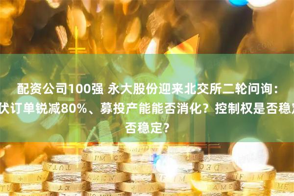 配资公司100强 永大股份迎来北交所二轮问询:光伏订单锐减80%、募投产能能否消化?控制权是否稳定?