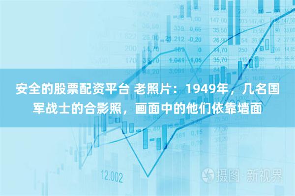 安全的股票配资平台 老照片:1949年,几名国军战士的合影照,画面中的他们依靠墙面