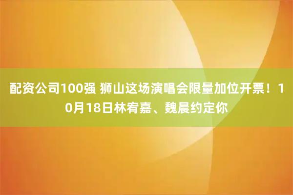 配资公司100强 狮山这场演唱会限量加位开票!10月18日林宥嘉、魏晨约定你