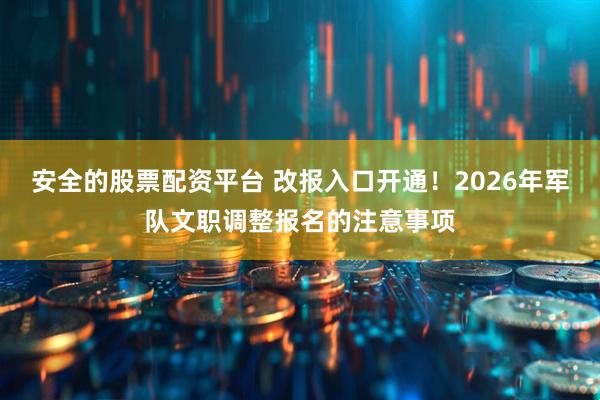安全的股票配资平台 改报入口开通!2026年军队文职调整报名的注意事项
