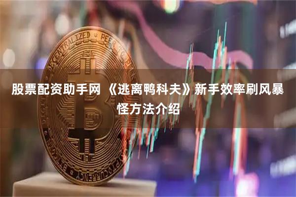 股票配资助手网 《逃离鸭科夫》新手效率刷风暴怪方法介绍