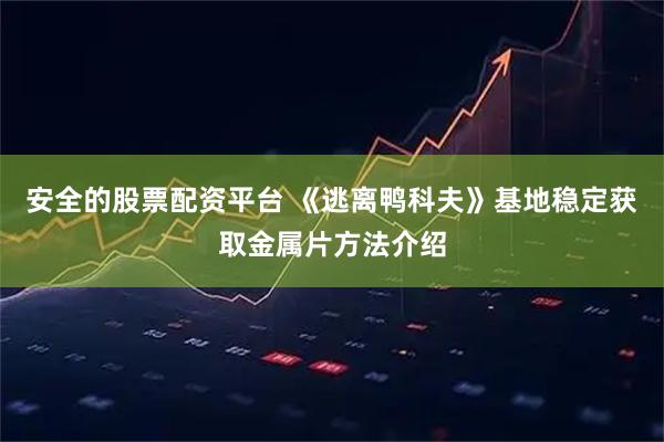 安全的股票配资平台 《逃离鸭科夫》基地稳定获取金属片方法介绍