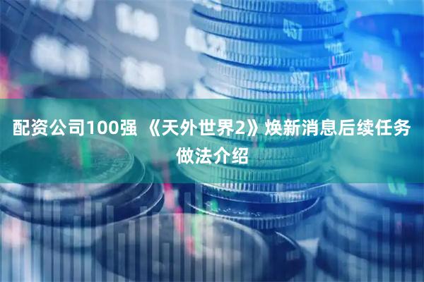 配资公司100强 《天外世界2》焕新消息后续任务做法介绍