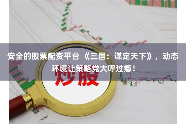 安全的股票配资平台 《三国：谋定天下》，动态环境让策略党大呼过瘾！