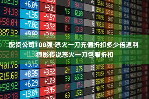 配资公司100强 怒火一刀充值折扣多少倍返利 狼影传说怒火一刀包服折扣