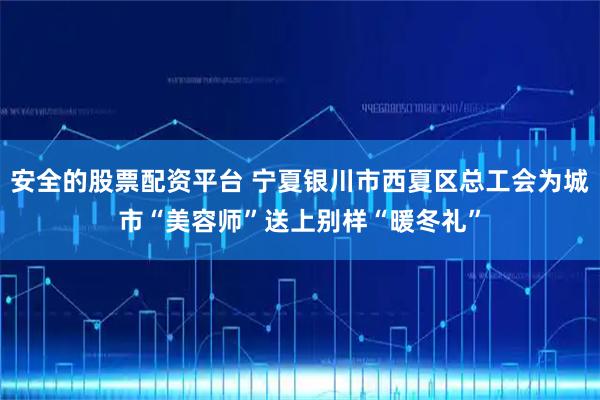 安全的股票配资平台 宁夏银川市西夏区总工会为城市“美容师”送上别样“暖冬礼”
