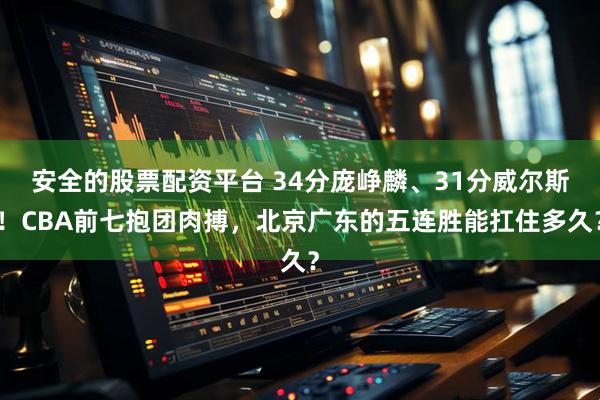 安全的股票配资平台 34分庞峥麟、31分威尔斯！CBA前七抱团肉搏，北京广东的五连胜能扛住多久？