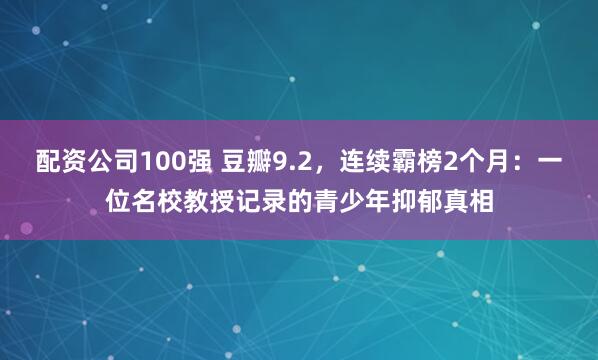配资公司100强 豆瓣9.2，连续霸榜2个月：一位名校教授记录的青少年抑郁真相