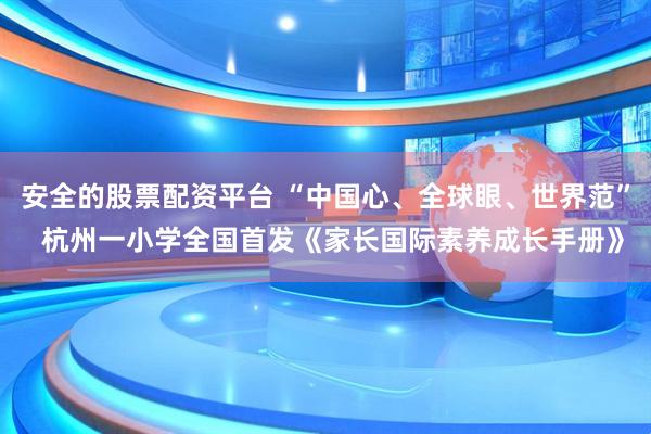 安全的股票配资平台 “中国心、全球眼、世界范”  杭州一小学全国首发《家长国际素养成长手册》