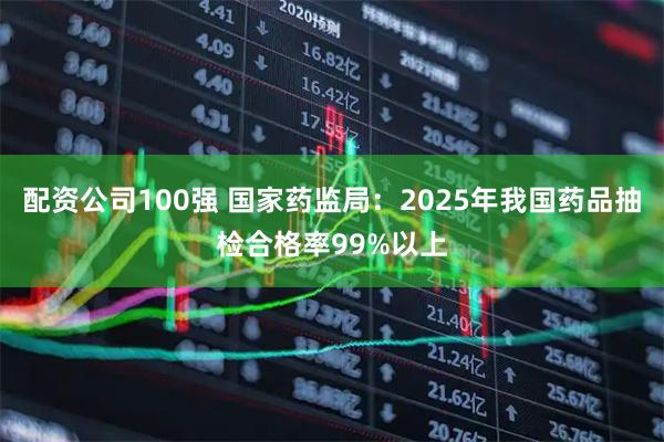 配资公司100强 国家药监局：2025年我国药品抽检合格率99%以上