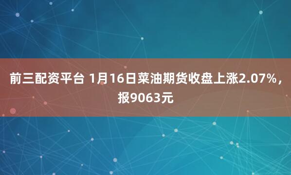 前三配资平台 1月16日菜油期货收盘上涨2.07%，报9063元
