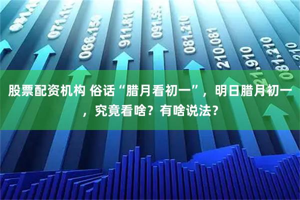 股票配资机构 俗话“腊月看初一”，明日腊月初一，究竟看啥？有啥说法？
