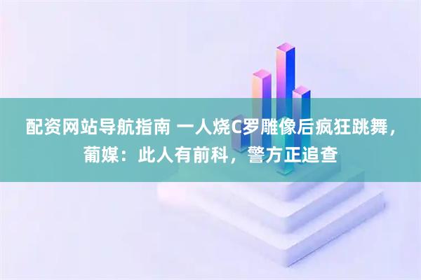 配资网站导航指南 一人烧C罗雕像后疯狂跳舞，葡媒：此人有前科，警方正追查