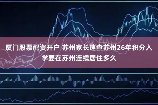 厦门股票配资开户 苏州家长速查苏州26年积分入学要在苏州连续居住多久