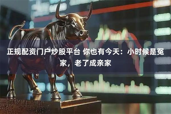 正规配资门户炒股平台 你也有今天：小时候是冤家，老了成亲家