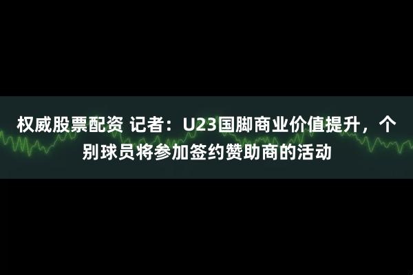 权威股票配资 记者：U23国脚商业价值提升，个别球员将参加签约赞助商的活动