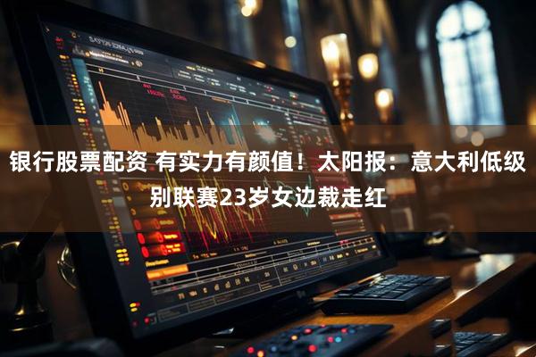 银行股票配资 有实力有颜值！太阳报：意大利低级别联赛23岁女边裁走红