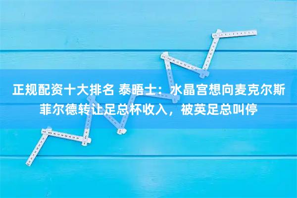 正规配资十大排名 泰晤士：水晶宫想向麦克尔斯菲尔德转让足总杯收入，被英足总叫停