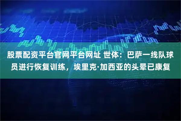 股票配资平台官网平台网址 世体：巴萨一线队球员进行恢复训练，埃里克·加西亚的头晕已康复