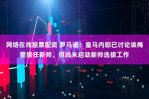 网络在线股票配资 罗马诺：皇马内部已讨论埃梅里接任新帅，但尚未启动新帅选拔工作