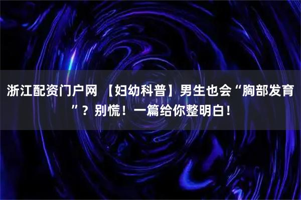 浙江配资门户网 【妇幼科普】男生也会“胸部发育”？别慌！一篇给你整明白！