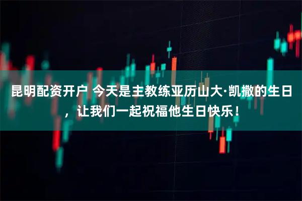 昆明配资开户 今天是主教练亚历山大·凯撒的生日，让我们一起祝福他生日快乐！