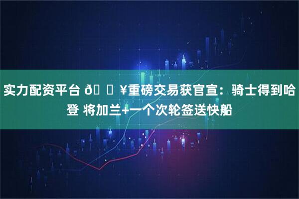 实力配资平台 💥重磅交易获官宣：骑士得到哈登 将加兰+一个次轮签送快船