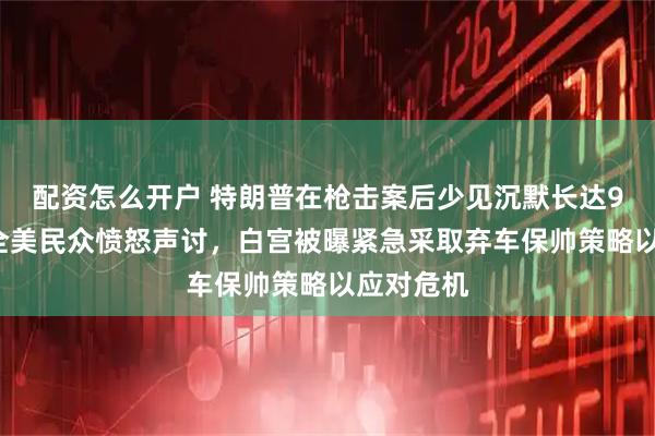 配资怎么开户 特朗普在枪击案后少见沉默长达90分钟，全美民众愤怒声讨，白宫被曝紧急采取弃车保帅策略以应对危机