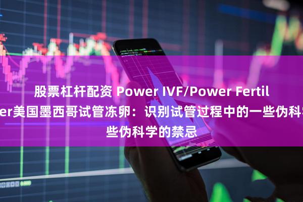 股票杠杆配资 Power IVF/Power Fertiltiy Center美国墨西哥试管冻卵：识别试管过程中的一些伪科学的禁忌