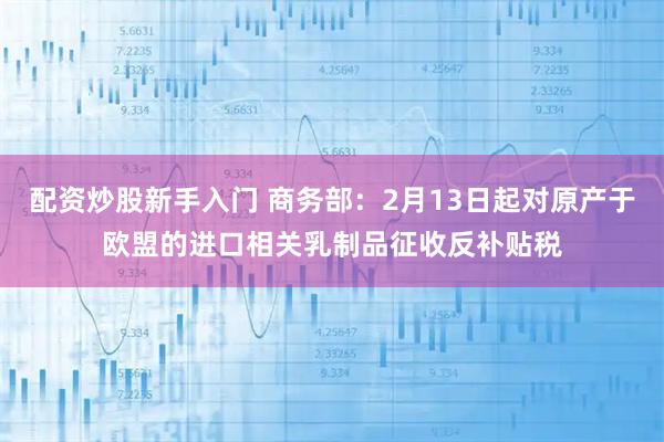 配资炒股新手入门 商务部：2月13日起对原产于欧盟的进口相关乳制品征收反补贴税
