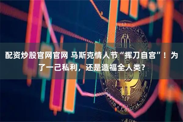 配资炒股官网官网 马斯克情人节“挥刀自宫”！为了一己私利，还是造福全人类？