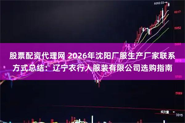 股票配资代理网 2026年沈阳厂服生产厂家联系方式总结：辽宁衣行人服装有限公司选购指南